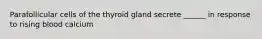 Parafollicular cells of the thyroid gland secrete ______ in response to rising blood calcium