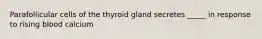 Parafollicular cells of the thyroid gland secretes _____ in response to rising blood calcium