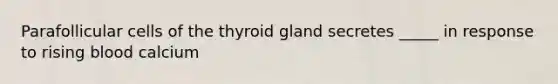 Parafollicular cells of the thyroid gland secretes _____ in response to rising blood calcium