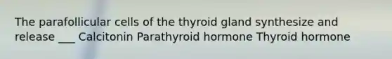 The parafollicular cells of the thyroid gland synthesize and release ___ Calcitonin Parathyroid hormone Thyroid hormone