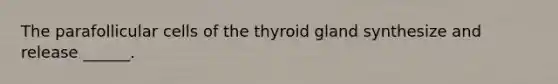 The parafollicular cells of the thyroid gland synthesize and release ______.