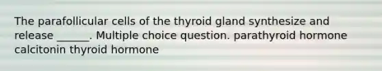 The parafollicular cells of the thyroid gland synthesize and release ______. Multiple choice question. parathyroid hormone calcitonin thyroid hormone