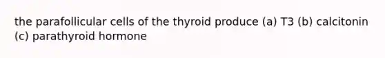 the parafollicular cells of the thyroid produce (a) T3 (b) calcitonin (c) parathyroid hormone