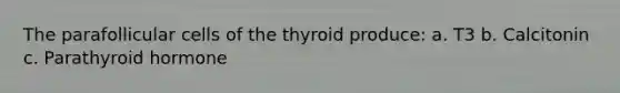 The parafollicular cells of the thyroid produce: a. T3 b. Calcitonin c. Parathyroid hormone