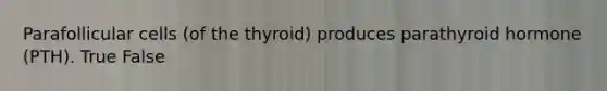 Parafollicular cells (of the thyroid) produces parathyroid hormone (PTH). True False