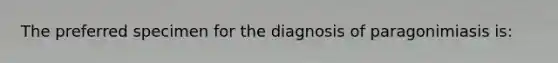 The preferred specimen for the diagnosis of paragonimiasis is: