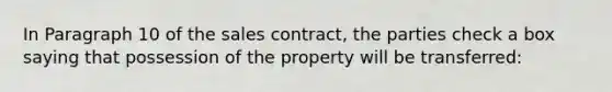 In Paragraph 10 of the sales contract, the parties check a box saying that possession of the property will be transferred: