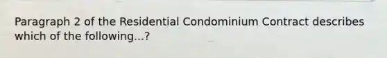 Paragraph 2 of the Residential Condominium Contract describes which of the following...?