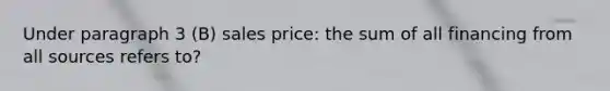 Under paragraph 3 (B) sales price: the sum of all financing from all sources refers to?