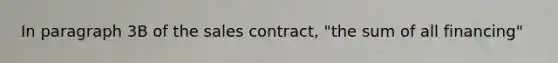 In paragraph 3B of the sales contract, "the sum of all financing"