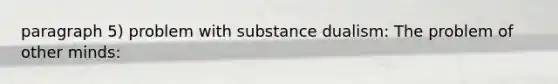 paragraph 5) problem with substance dualism: The problem of other minds: