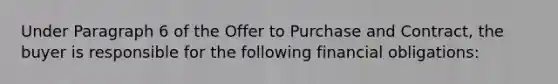 Under Paragraph 6 of the Offer to Purchase and Contract, the buyer is responsible for the following financial obligations: