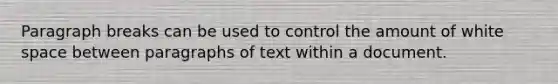 Paragraph breaks can be used to control the amount of white space between paragraphs of text within a document.