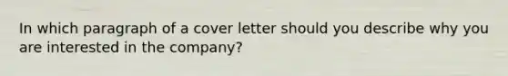 In which paragraph of a cover letter should you describe why you are interested in the company?