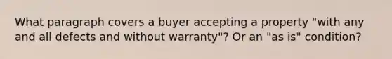 What paragraph covers a buyer accepting a property "with any and all defects and without warranty"? Or an "as is" condition?