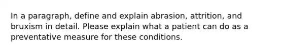 In a paragraph, define and explain abrasion, attrition, and bruxism in detail. Please explain what a patient can do as a preventative measure for these conditions.