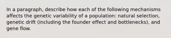 In a paragraph, describe how each of the following mechanisms affects the genetic variability of a population: natural selection, genetic drift (including the founder effect and bottlenecks), and gene flow.