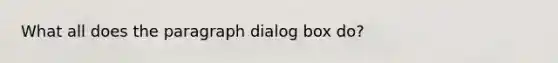 What all does the paragraph dialog box do?