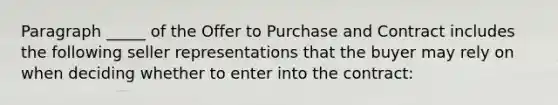 Paragraph _____ of the Offer to Purchase and Contract includes the following seller representations that the buyer may rely on when deciding whether to enter into the contract: