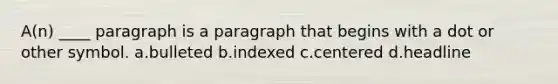 A(n) ____ paragraph is a paragraph that begins with a dot or other symbol. a.bulleted b.indexed c.centered d.headline