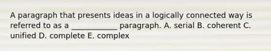 A paragraph that presents ideas in a logically connected way is referred to as a​ ____________ paragraph. A. serial B. coherent C. unified D. complete E. complex