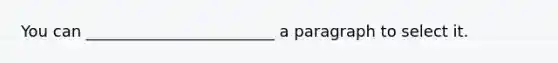 You can ________________________ a paragraph to select it.