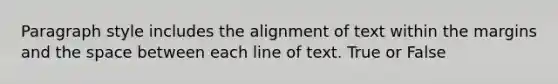 Paragraph style includes the alignment of text within the margins and the space between each line of text.​ True or False