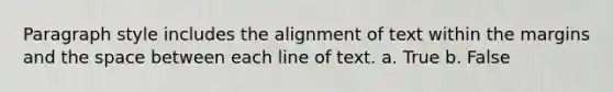 Paragraph style includes the alignment of text within the margins and the space between each line of text. a. True b. False