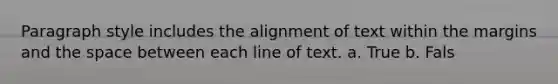 Paragraph style includes the alignment of text within the margins and the space between each line of text.​ a. True b. Fals