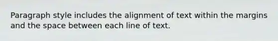 Paragraph style includes the alignment of text within the margins and the space between each line of text.​