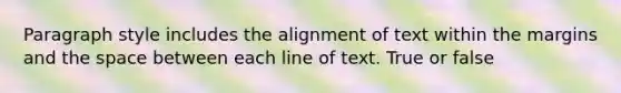 Paragraph style includes the alignment of text within the margins and the space between each line of text. True or false