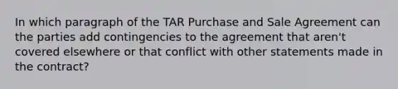 In which paragraph of the TAR Purchase and Sale Agreement can the parties add contingencies to the agreement that aren't covered elsewhere or that conflict with other statements made in the contract?