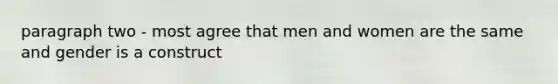 paragraph two - most agree that men and women are the same and gender is a construct