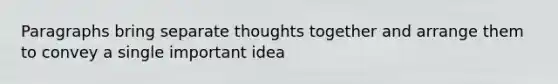 Paragraphs bring separate thoughts together and arrange them to convey a single important idea