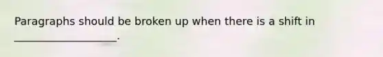 Paragraphs should be broken up when there is a shift in ___________________.