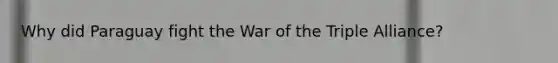 Why did Paraguay fight the War of the Triple Alliance?