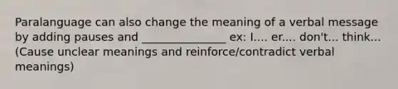 Paralanguage can also change the meaning of a verbal message by adding pauses and _______________ ex: I.... er.... don't... think... (Cause unclear meanings and reinforce/contradict verbal meanings)