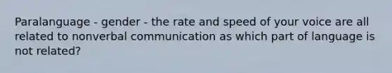 Paralanguage - gender - the rate and speed of your voice are all related to nonverbal communication as which part of language is not related?