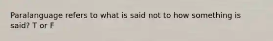 Paralanguage refers to what is said not to how something is said? T or F