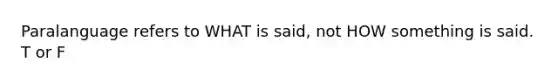 Paralanguage refers to WHAT is said, not HOW something is said. T or F