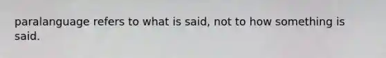 paralanguage refers to what is said, not to how something is said.