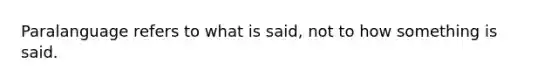 Paralanguage refers to what is said, not to how something is said.