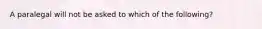 A paralegal will not be asked to which of the following?