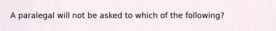 A paralegal will not be asked to which of the following?