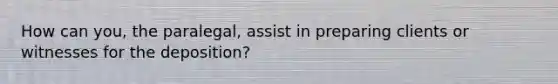 How can you, the paralegal, assist in preparing clients or witnesses for the deposition?