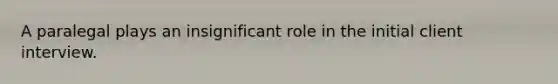 A paralegal plays an insignificant role in the initial client interview.