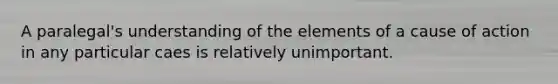 A paralegal's understanding of the elements of a cause of action in any particular caes is relatively unimportant.