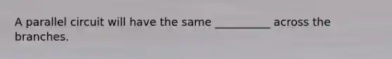 A parallel circuit will have the same __________ across the branches.