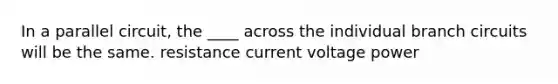 In a parallel circuit, the ____ across the individual branch circuits will be the same. resistance current voltage power