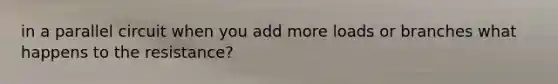 in a parallel circuit when you add more loads or branches what happens to the resistance?